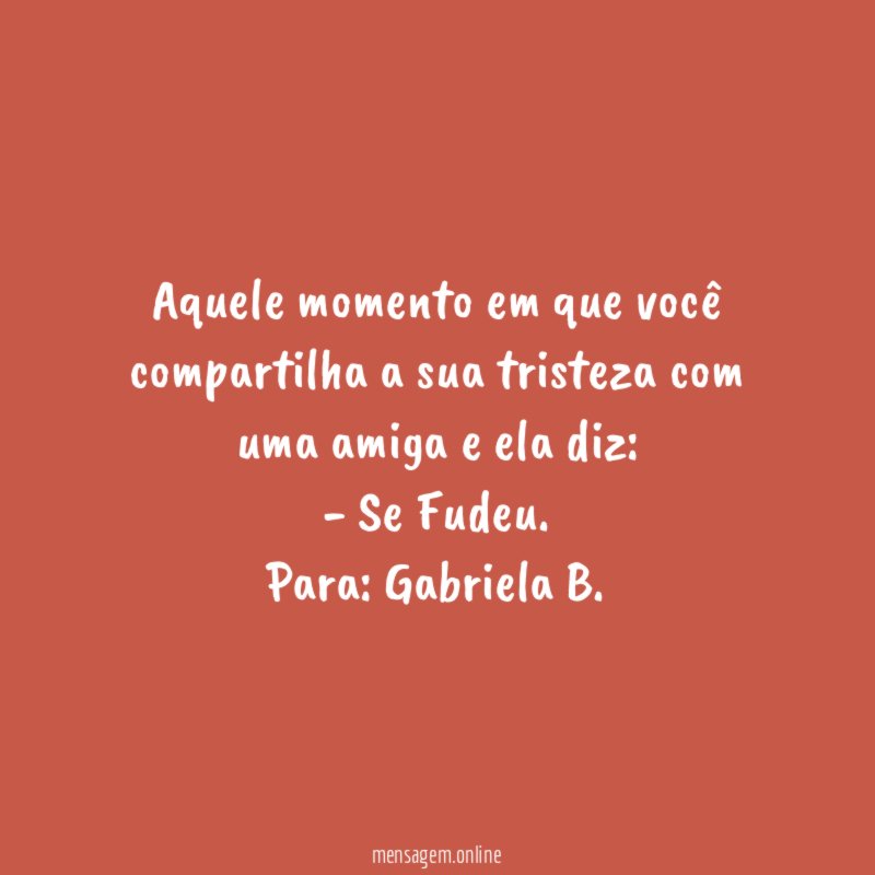 Aquele momento em que você compartilha a sua tristeza com uma amiga e ela diz:
- Se Fudeu.