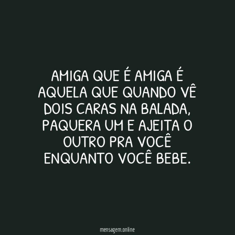 Amiga que é amiga é aquela que quando vê dois caras na balada