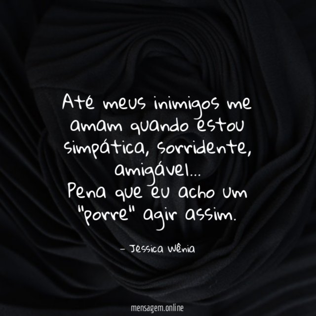 Até meus inimigos me amam quando estou simpática