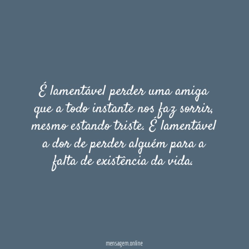 É lamentável perder uma amiga que a todo instante nos faz sorrir