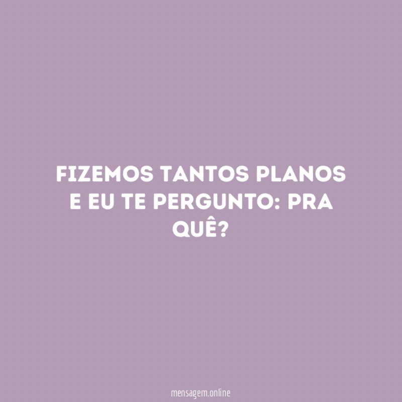 Fizemos tantos planos e eu te pergunto