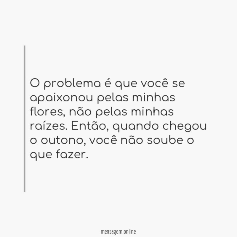 O problema é que você se apaixonou pelas minhas flores