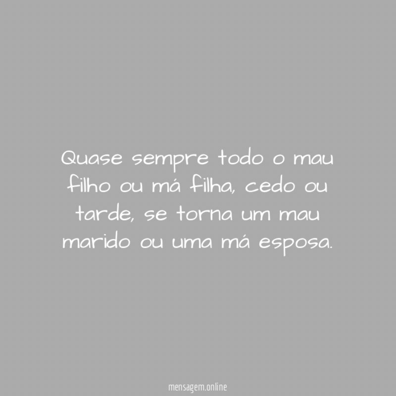 Quase sempre todo o mau filho ou má filha