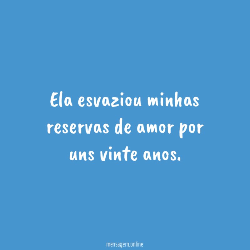 Ela esvaziou minhas reservas de amor por uns vinte anos