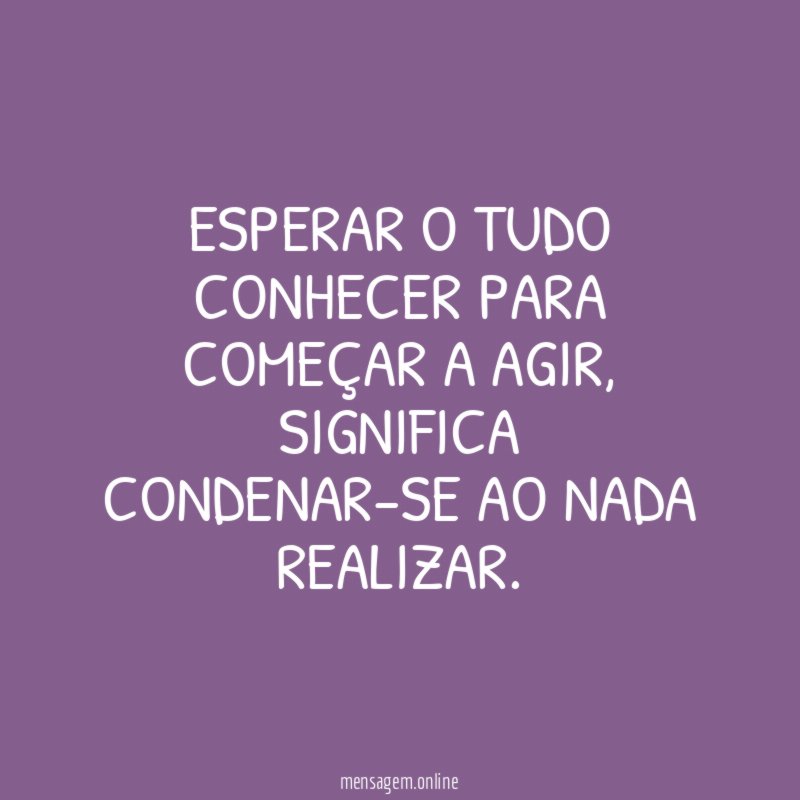 Esperar o tudo conhecer para começar a agir