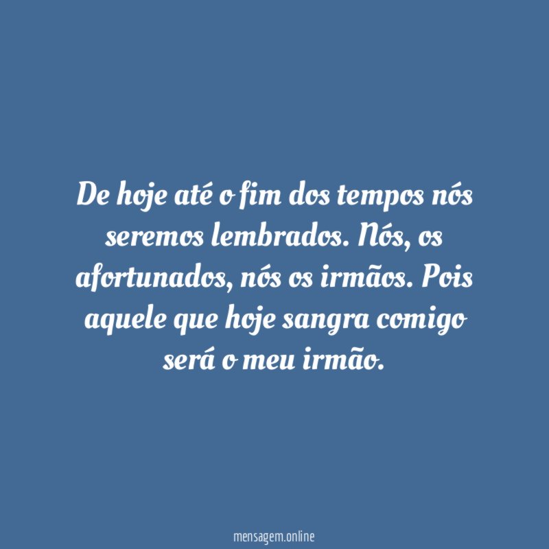 De hoje até o fim dos tempos nós seremos lembrados