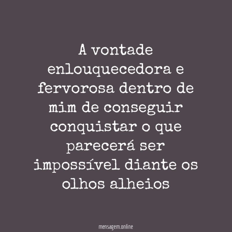 A vontade enlouquecedora e fervorosa dentro de mim