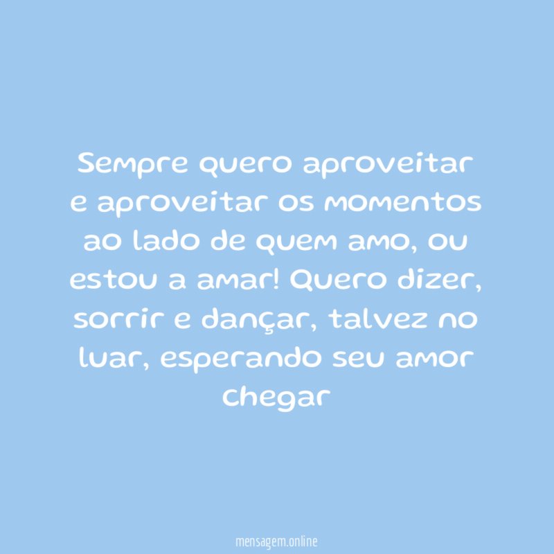 Sempre quero aproveitar e aproveitar os momentos ao lado de quem amo