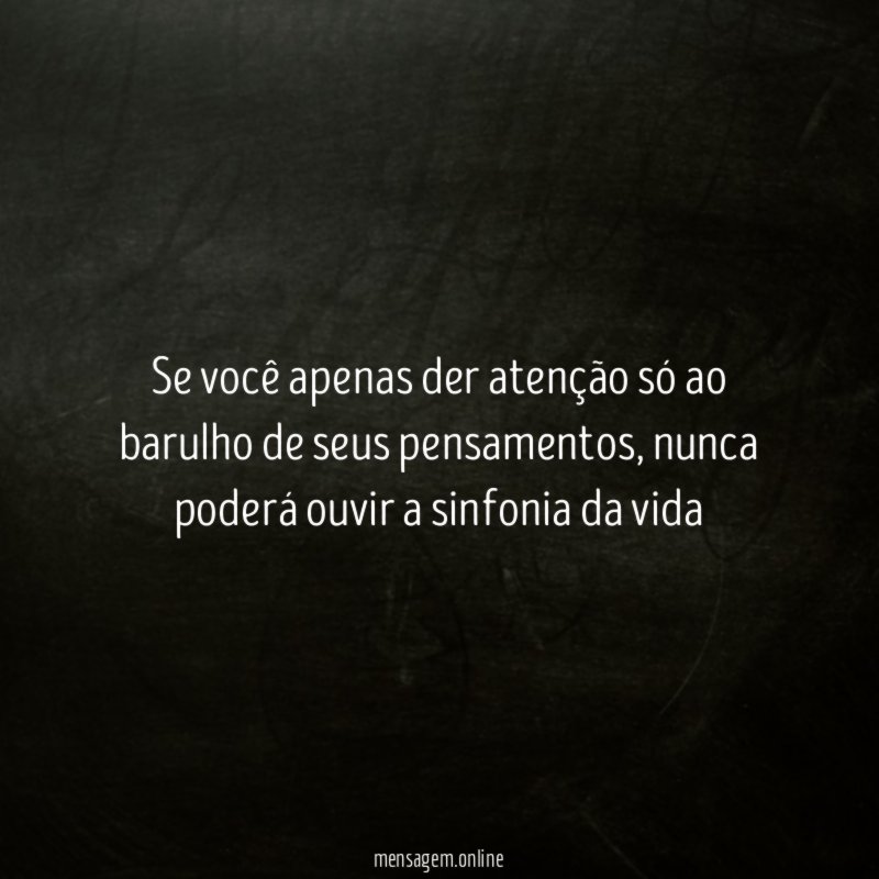 Se você apenas der atenção só ao barulho de seus pensamentos