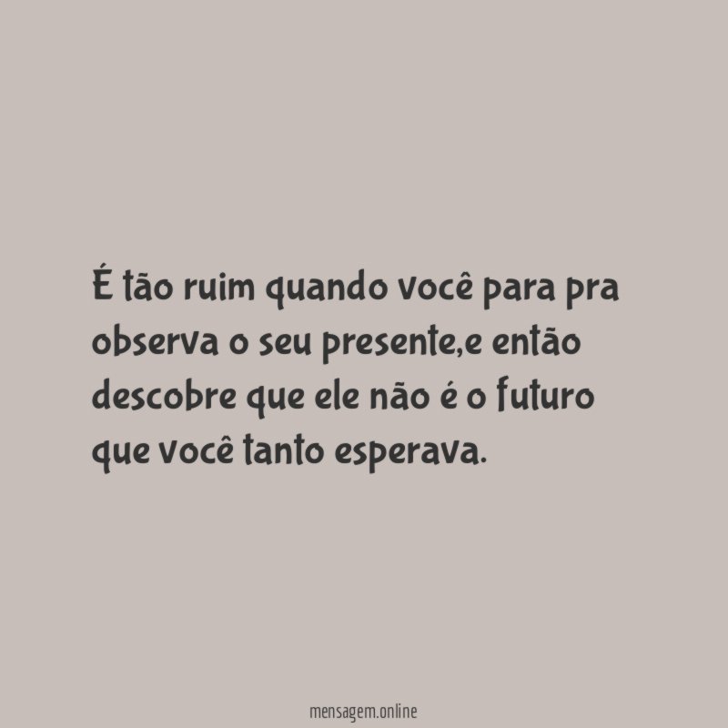 É tão ruim quando você para pra observa o seu presente