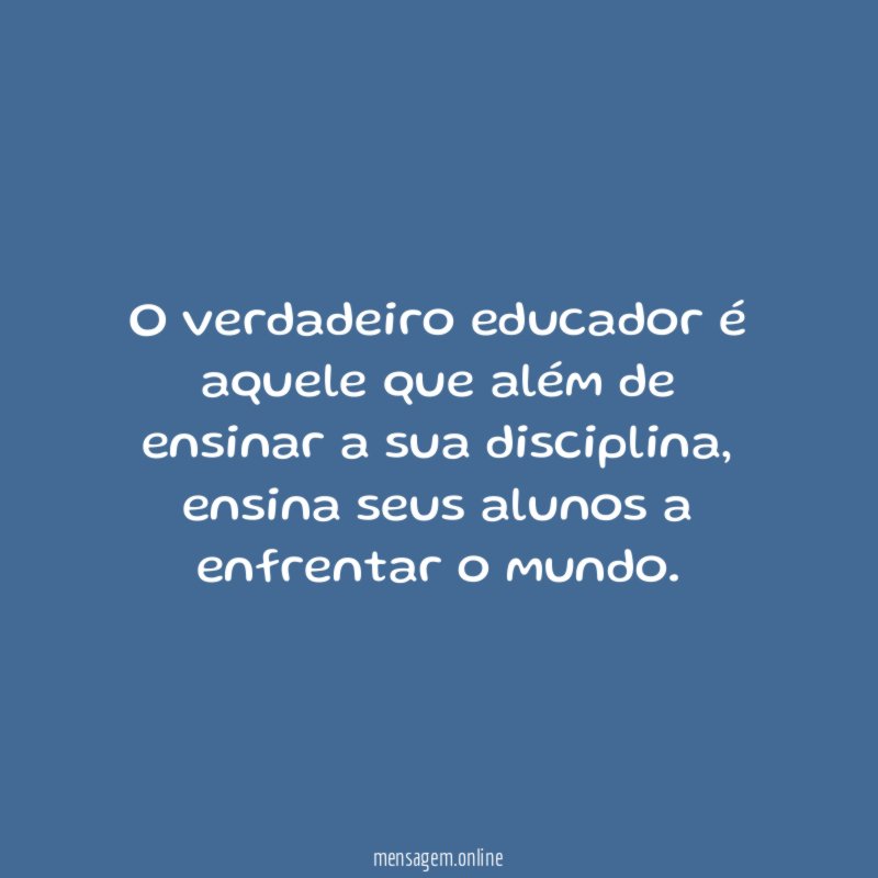 O verdadeiro educador é aquele que além de ensinar a sua disciplina