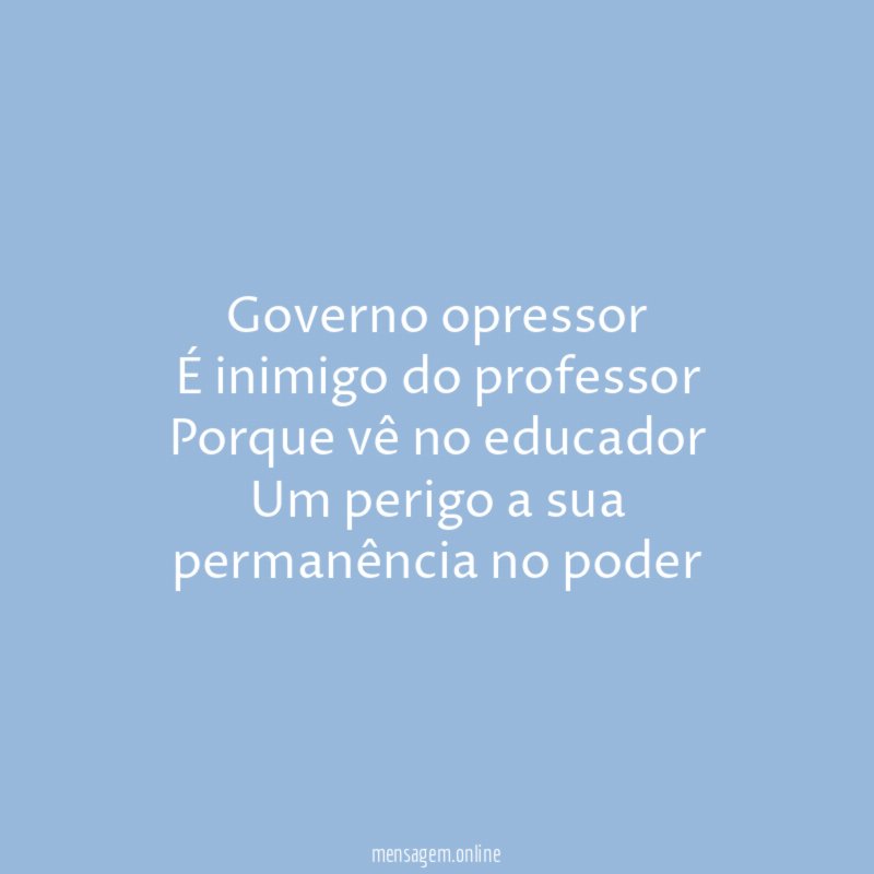 Governo opressor É inimigo do professor Porque vê no educador Um