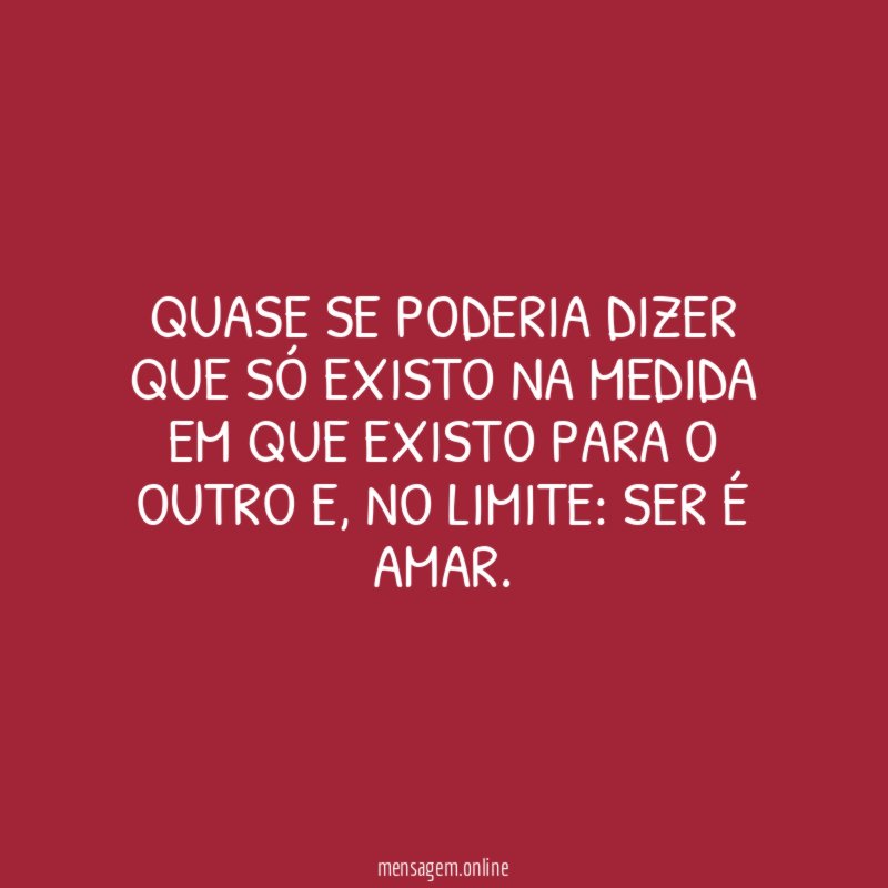 Quase se poderia dizer que só existo na