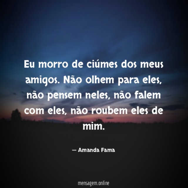 Eu morro de ciúmes dos meus amigos