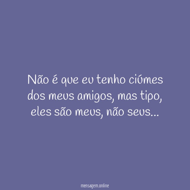Não é que eu tenho ciúmes dos meus amigos