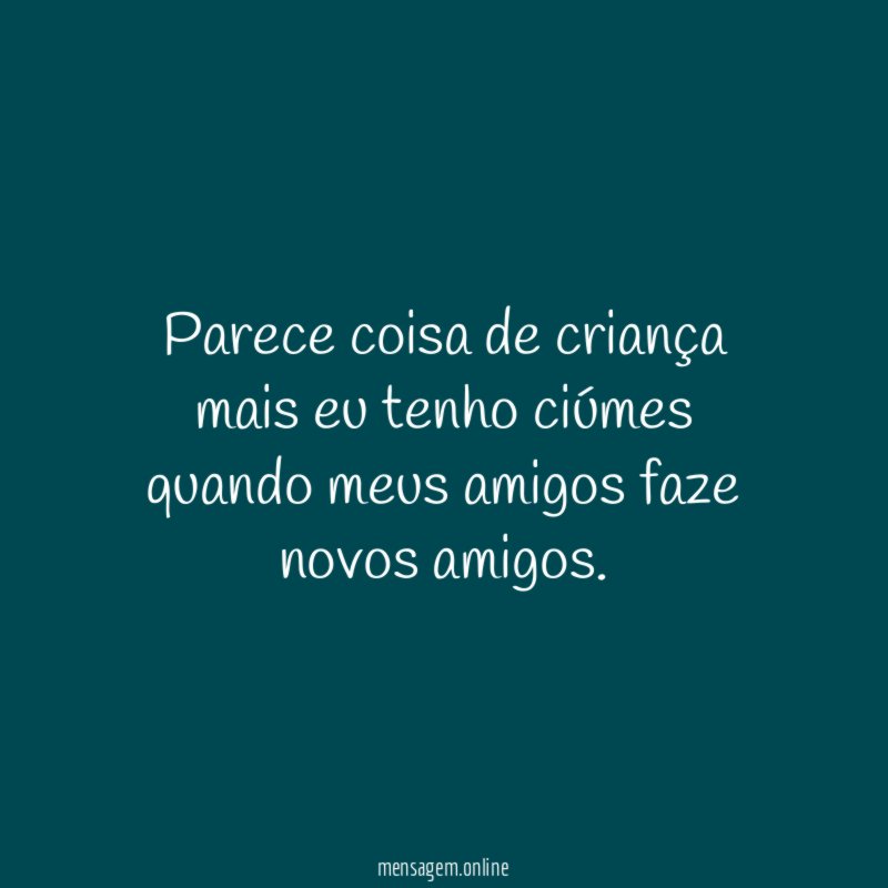Parece coisa de criança mais eu tenho ciúmes