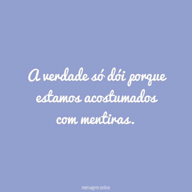 A verdade só dói porque estamos acostumados com mentiras
