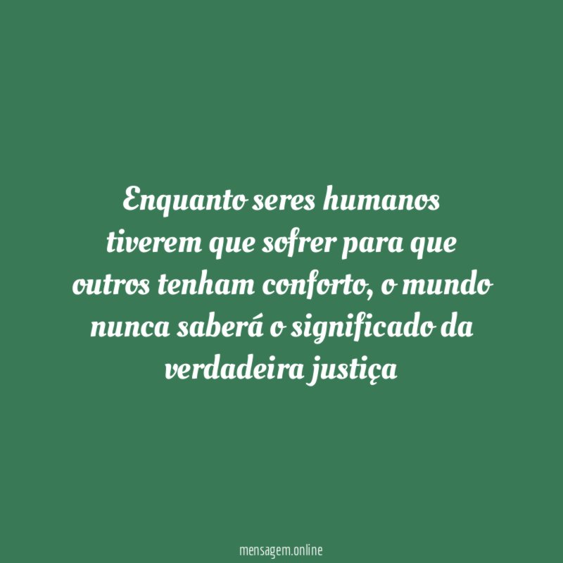 Enquanto seres humanos tiverem que sofrer para que outros tenham conforto