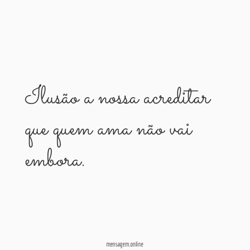 Ilusão a nossa acreditar que quem ama não vai embora
