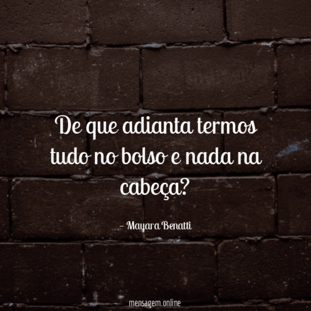 De que adianta termos tudo no bolso e nada na cabeça
