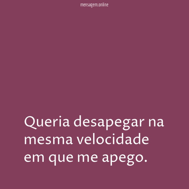 Queria desapegar na mesma velocidade em que me apego
