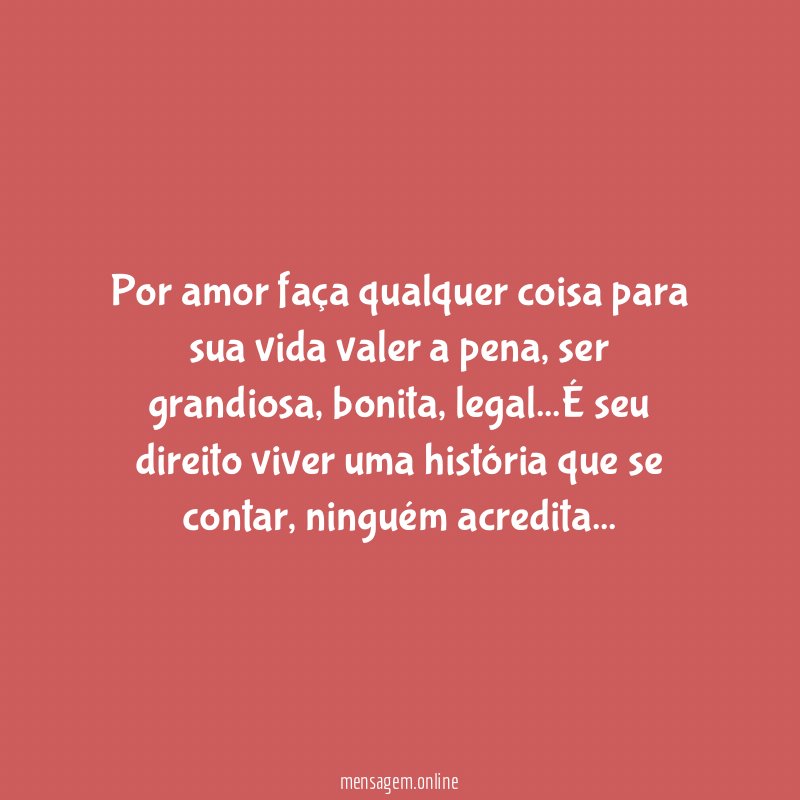 Por amor faça qualquer coisa para sua vida valer a pena