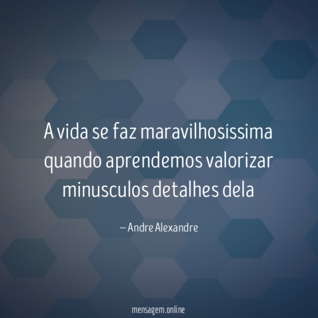 a vida se faz maravilhosíssima quando aprendemos valorizar minusculos detalhes dela