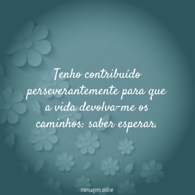 Tenho contribuído perseverantemente para que a vida devolva-me os caminhos