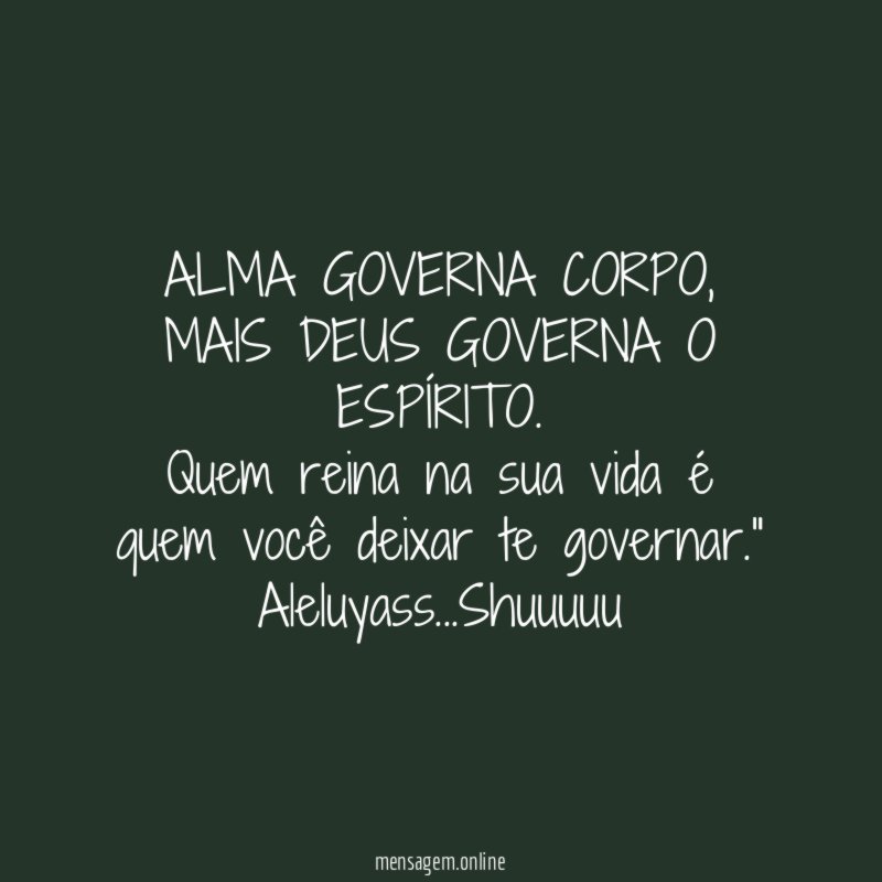 "ALMA GOVERNA CORPO, MAIS DEUS GOVERNA O ESPÍRITO.
Quem reina na sua vida é quem você deixar te governar." Aleluyass…Shuuuuu