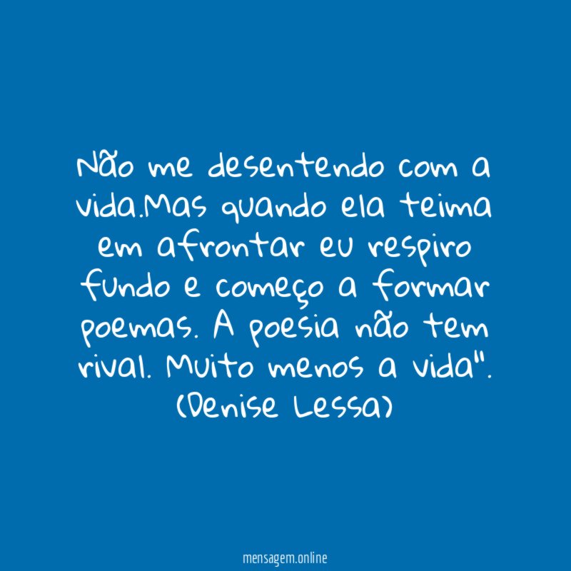"Não me desentendo com a vida.Mas quando ela teima em afrontar eu respiro fundo e começo a formar poemas. A poesia não tem rival. Muito menos a vida".