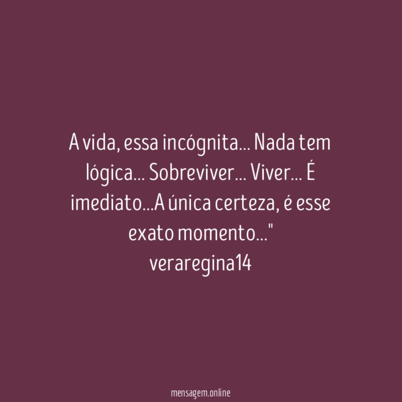 "A vida, essa incógnita… Nada tem lógica… Sobreviver… Viver… É imediato…A única certeza, é esse exato momento…"