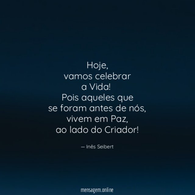 Hoje,
vamos celebrar
a Vida!
Pois aqueles que
se foram antes de nós,
vivem em Paz,
ao lado do Criador!