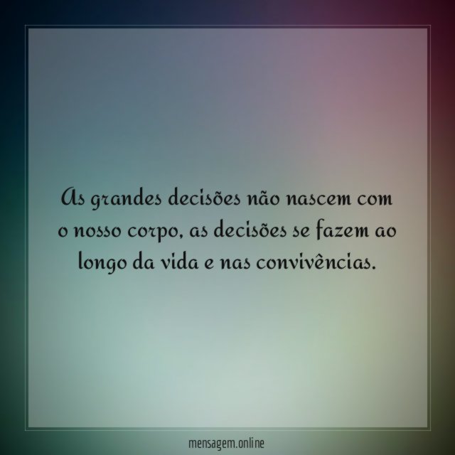 As grandes decisões não nascem com o nosso corpo
