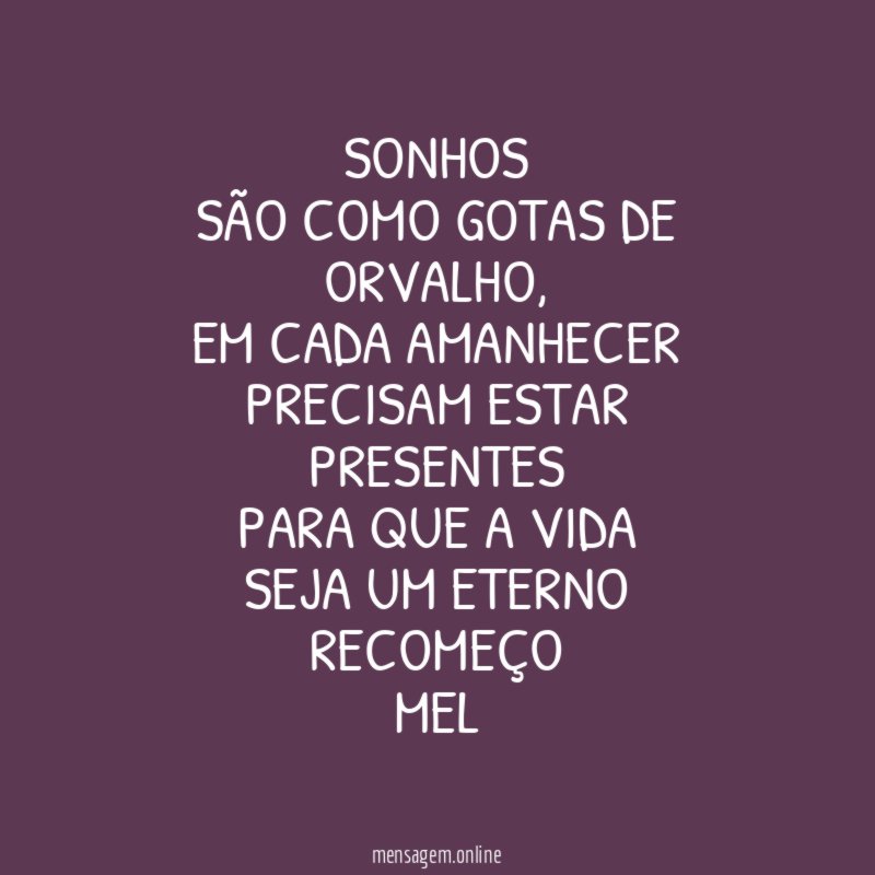 Sonhos
são como gotas de orvalho,
em cada amanhecer
precisam estar presentes
para que a vida
seja um eterno recomeço
