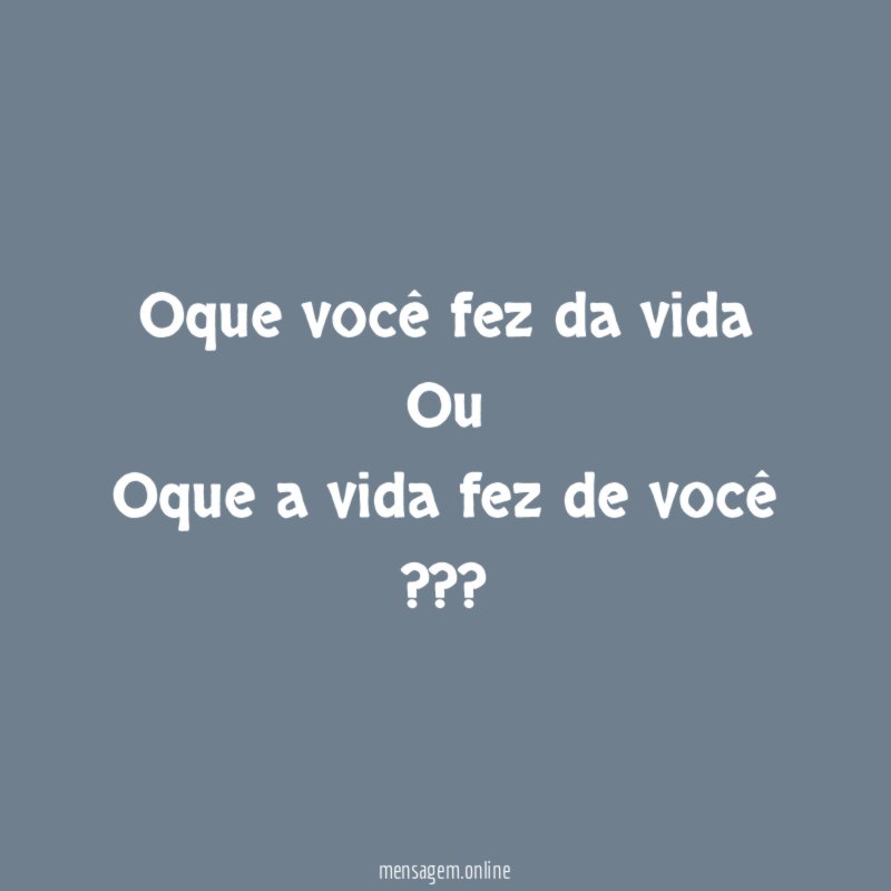 Oque você fez da vida Ou Oque a vida fez de você