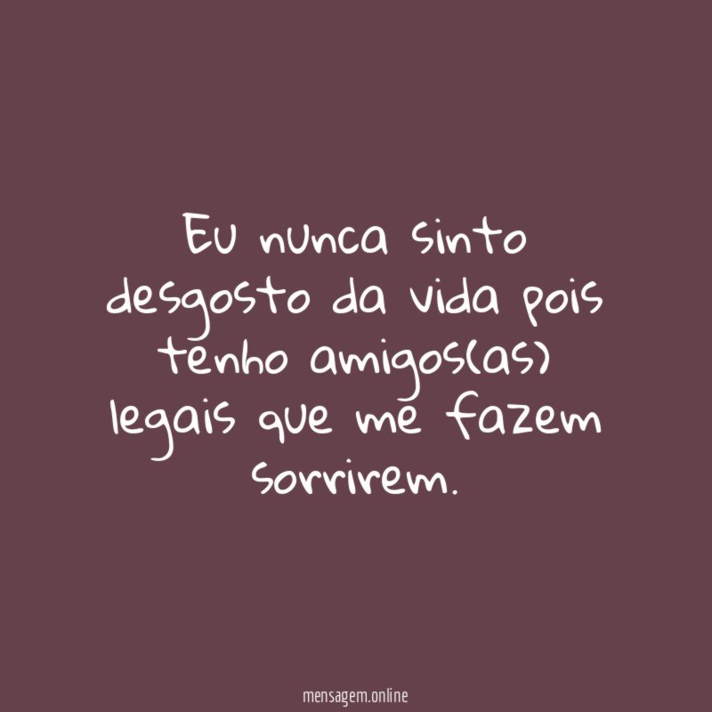 Eu nunca sinto desgosto da vida pois tenho