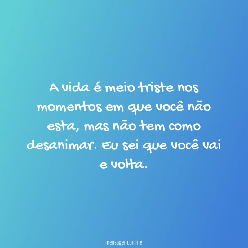 A vida é meio triste nos momentos em que você não esta