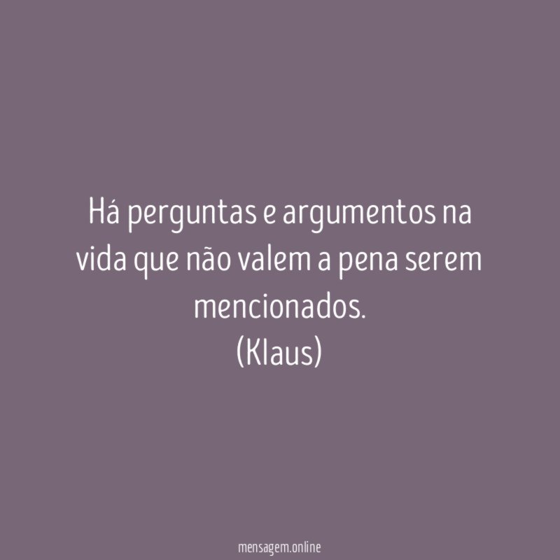 Há perguntas e argumentos na vida que não valem a pena serem mencionados.