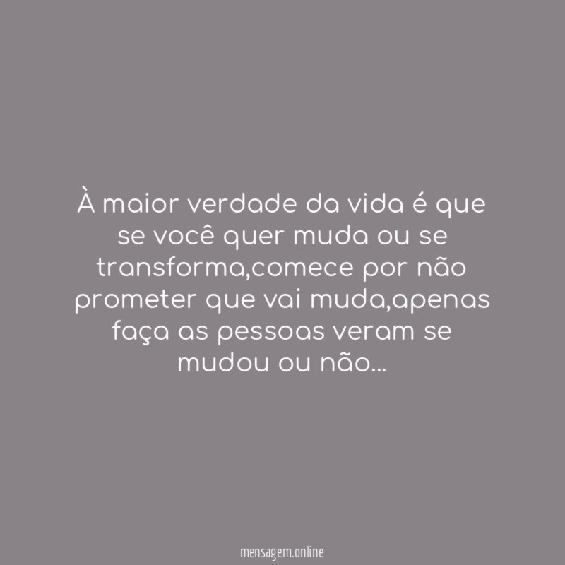 À maior verdade da vida é que se você quer muda ou se transforma