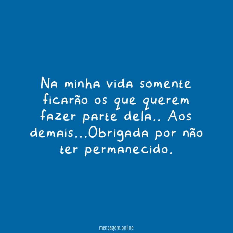 Na minha vida somente ficarão os que querem fazer parte dela.. Aos demais…Obrigada por não ter permanecido.