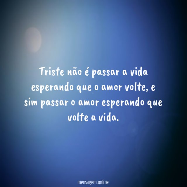 Triste não é passar a vida esperando que o amor volte