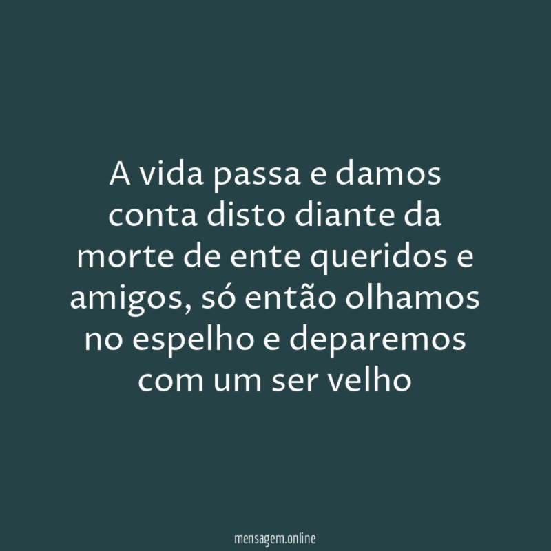 A vida passa e damos conta disto diante