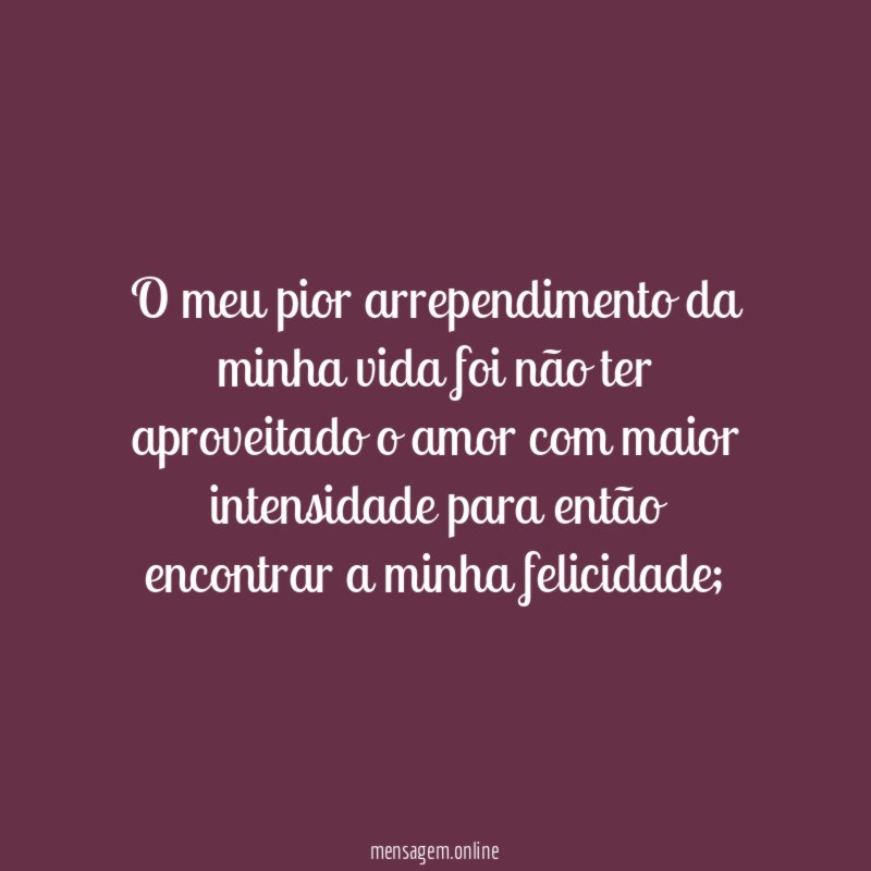 O meu pior arrependimento da minha vida foi