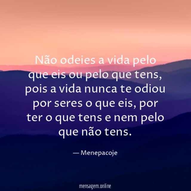 Não odeies a vida pelo que eis ou pelo que tens