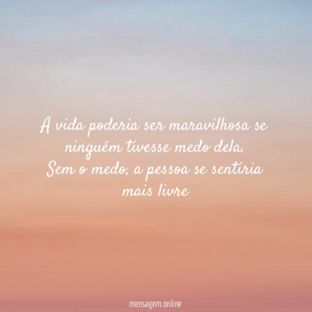 A vida poderia ser maravilhosa se ninguém tivesse medo dela