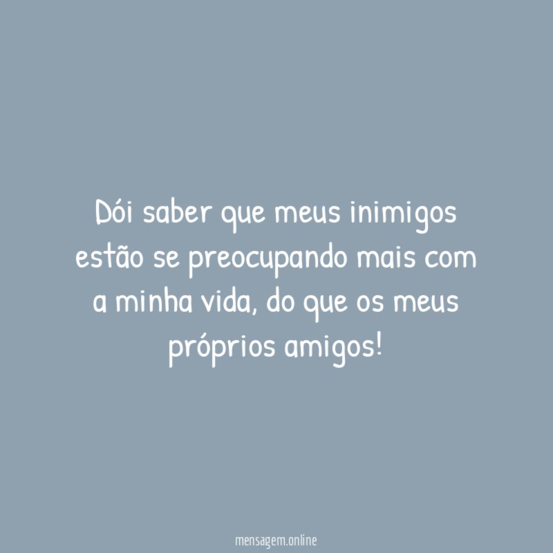 Dói saber que meus inimigos estão se preocupando