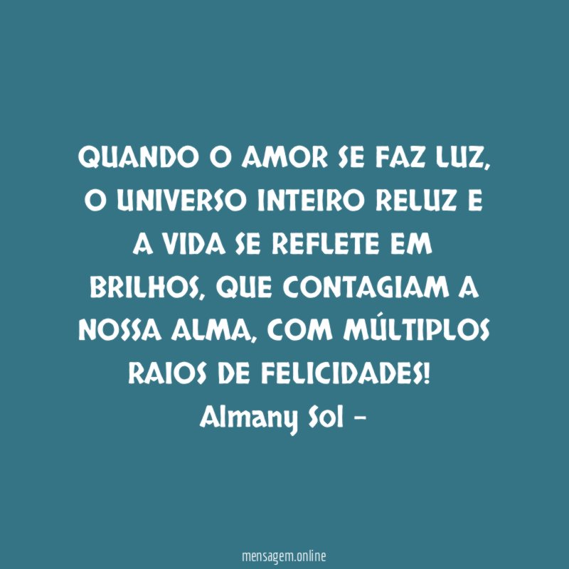 QUANDO O AMOR SE FAZ LUZ, O UNIVERSO INTEIRO RELUZ E A VIDA SE REFLETE EM BRILHOS, QUE CONTAGIAM A NOSSA ALMA, COM MÚLTIPLOS RAIOS DE FELICIDADES!