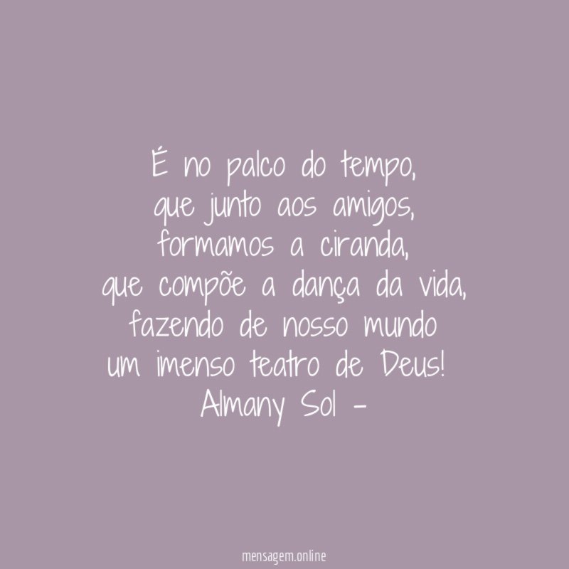 É no palco do tempo,
que junto aos amigos,
formamos a ciranda,
que compõe a dança da vida,
fazendo de nosso mundo
um imenso teatro de Deus!