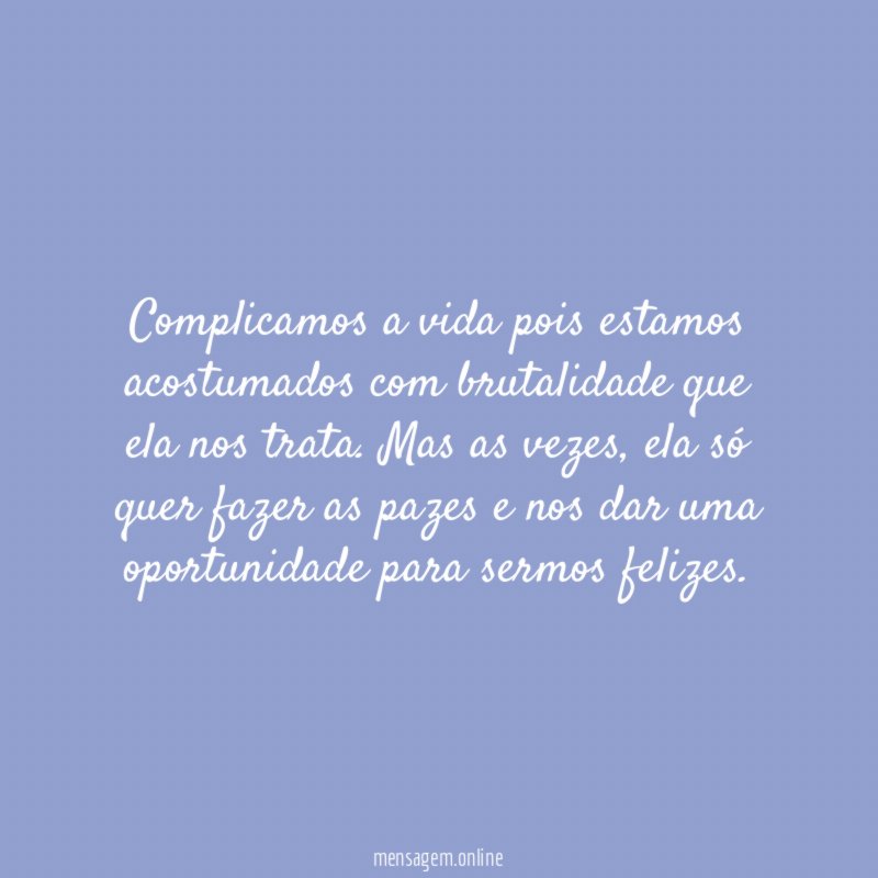 Complicamos a vida pois estamos acostumados com brutalidade que ela nos trata