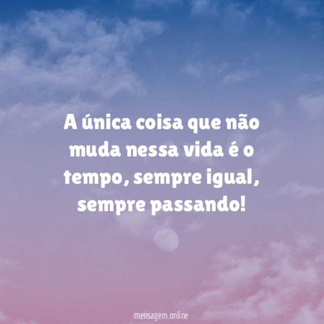 A única coisa que não muda nessa vida é o tempo